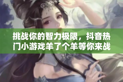 挑戰你的智力極限，抖音熱門小游戲羊了個羊等你來戰！