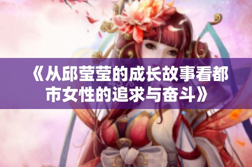 《從邱瑩瑩的成長故事看都市女性的追求與奮斗》
