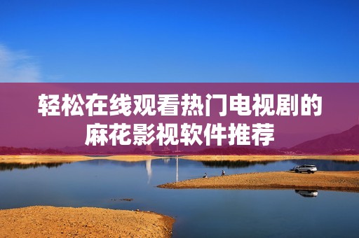輕松在線觀看熱門電視劇的麻花影視軟件推薦
