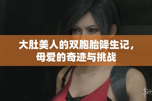 大肚美人的雙胞胎降生記，母愛的奇跡與挑戰(zhàn)