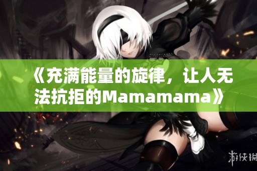 《充滿能量的旋律，讓人無法抗拒的Mamamama》