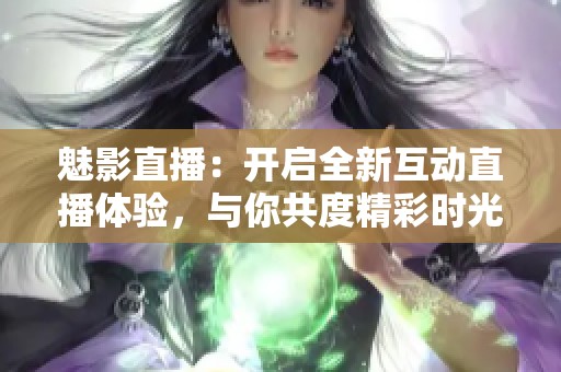 魅影直播：開啟全新互動直播體驗，與你共度精彩時光