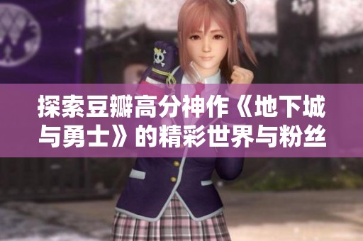 探索豆瓣高分神作《地下城與勇士》的精彩世界與粉絲文化