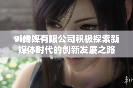 9i傳媒有限公司積極探索新媒體時代的創新發展之路