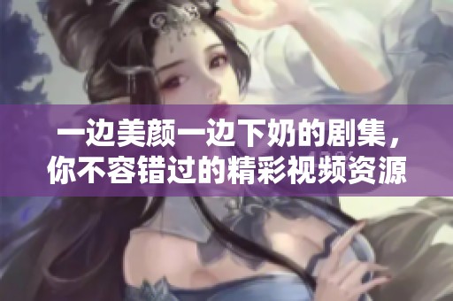 一邊美顏一邊下奶的劇集，你不容錯過的精彩視頻資源