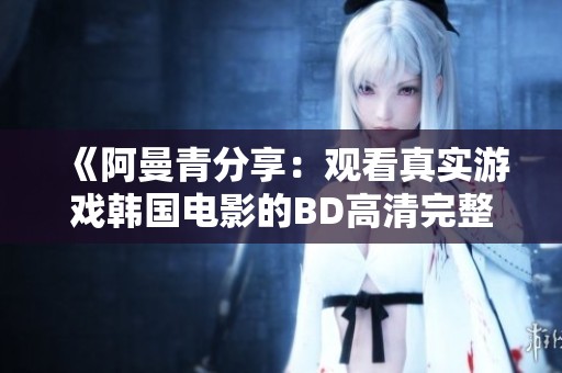 《阿曼青分享：觀看真實游戲韓國電影的BD高清完整版》