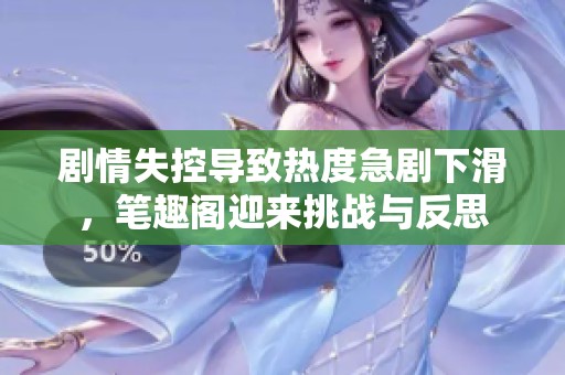 劇情失控導(dǎo)致熱度急劇下滑，筆趣閣迎來(lái)挑戰(zhàn)與反思