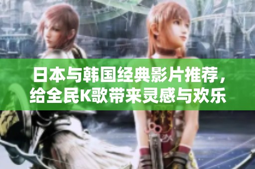 日本與韓國經典影片推薦，給全民K歌帶來靈感與歡樂