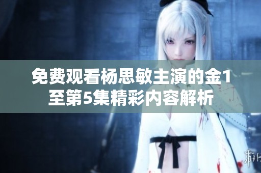 免費(fèi)觀看楊思敏主演的金1至第5集精彩內(nèi)容解析