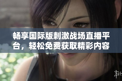 暢享國(guó)際版刺激戰(zhàn)場(chǎng)直播平臺(tái)，輕松免費(fèi)獲取精彩內(nèi)容！