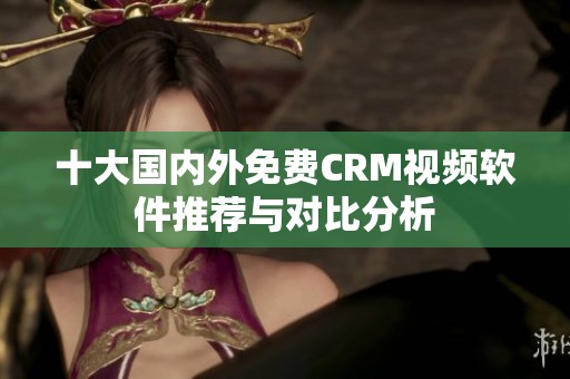 十大國內(nèi)外免費CRM視頻軟件推薦與對比分析