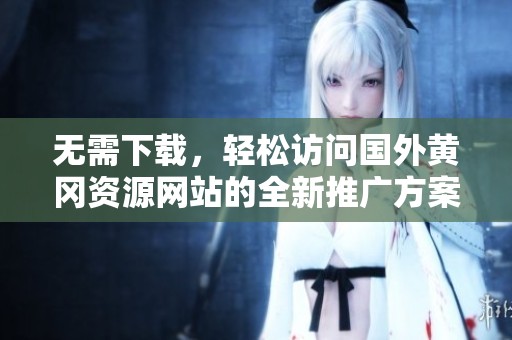 無需下載，輕松訪問國外黃岡資源網站的全新推廣方案