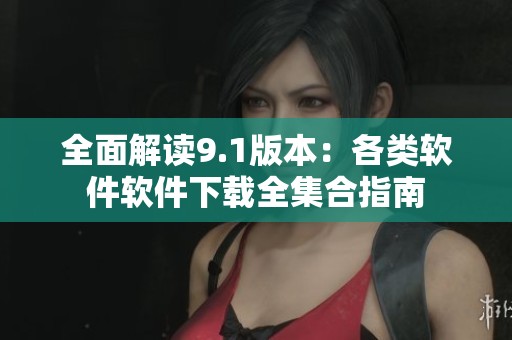 全面解讀9.1版本：各類軟件軟件下載全集合指南