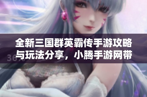 全新三國群英霸傳手游攻略與玩法分享，小騰手游網(wǎng)帶你探索三國霸業(yè)！