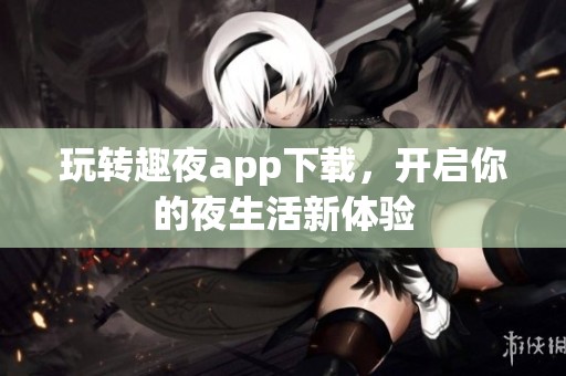 玩轉趣夜app下載，開啟你的夜生活新體驗