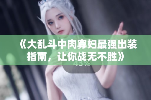 《大亂斗中肉寡婦最強出裝指南，讓你戰無不勝》