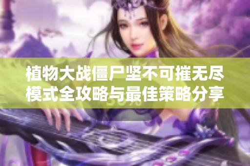 植物大戰僵尸堅不可摧無盡模式全攻略與最佳策略分享