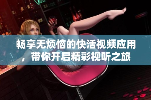 暢享無煩惱的快活視頻應用，帶你開啟精彩視聽之旅