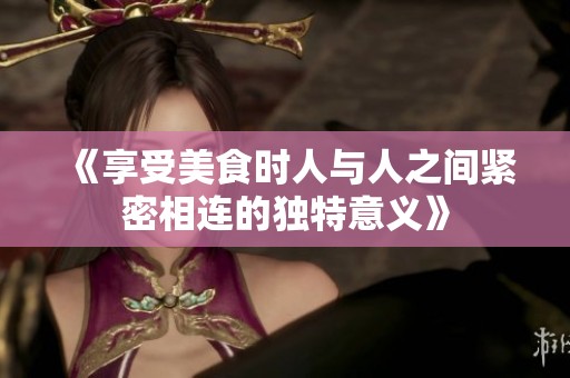 《享受美食時人與人之間緊密相連的獨特意義》