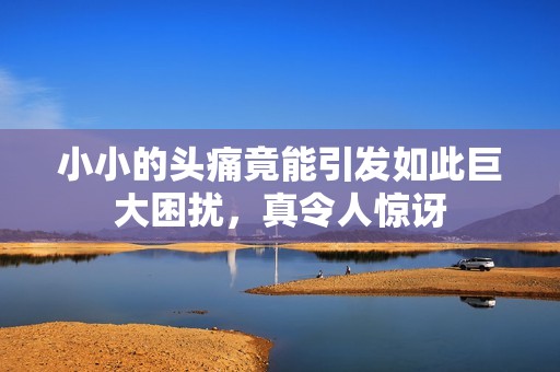 小小的頭痛竟能引發如此巨大困擾，真令人驚訝