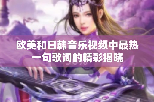歐美和日韓音樂視頻中最熱一句歌詞的精彩揭曉