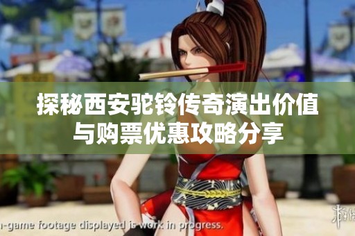 探秘西安駝鈴傳奇演出價(jià)值與購票優(yōu)惠攻略分享
