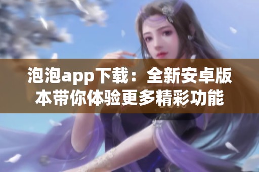 泡泡app下載：全新安卓版本帶你體驗更多精彩功能