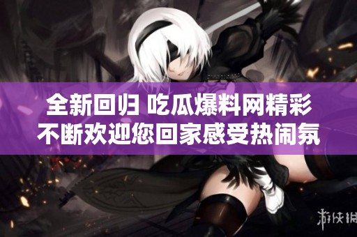 全新回歸 吃瓜爆料網(wǎng)精彩不斷歡迎您回家感受熱鬧氛圍