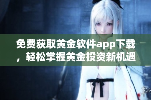 免費(fèi)獲取黃金軟件app下載，輕松掌握黃金投資新機(jī)遇