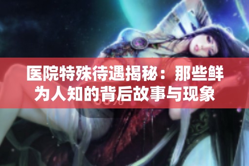 醫(yī)院特殊待遇揭秘：那些鮮為人知的背后故事與現(xiàn)象