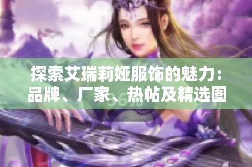 探索艾瑞莉婭服飾的魅力：品牌、廠家、熱帖及精選圖片全解析