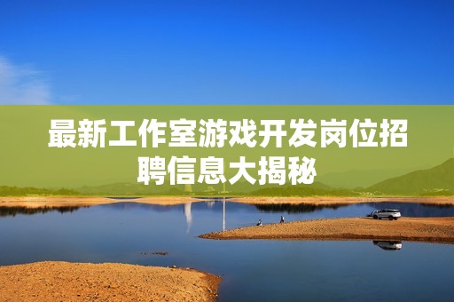 最新工作室游戲開發崗位招聘信息大揭秘