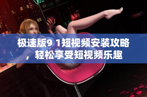 極速版9 1短視頻安裝攻略，輕松享受短視頻樂趣