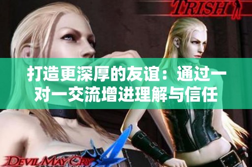 打造更深厚的友誼：通過一對一交流增進理解與信任