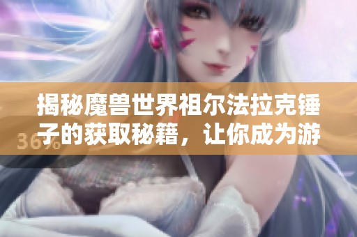 揭秘魔獸世界祖爾法拉克錘子的獲取秘籍，讓你成為游戲中的大神