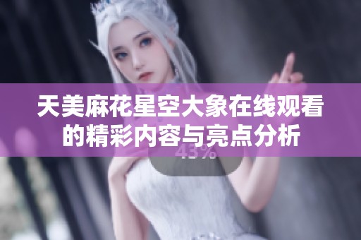 天美麻花星空大象在線觀看的精彩內容與亮點分析