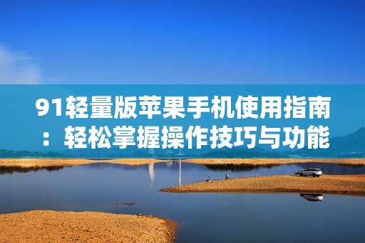 91輕量版蘋(píng)果手機(jī)使用指南：輕松掌握操作技巧與功能優(yōu)化
