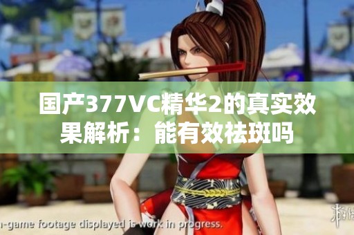 國產377VC精華2的真實效果解析：能有效祛斑嗎