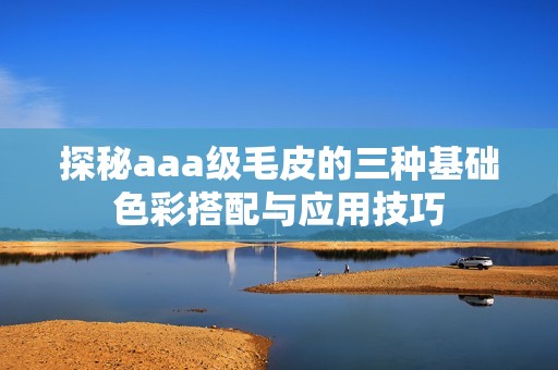 探秘aaa級毛皮的三種基礎色彩搭配與應用技巧