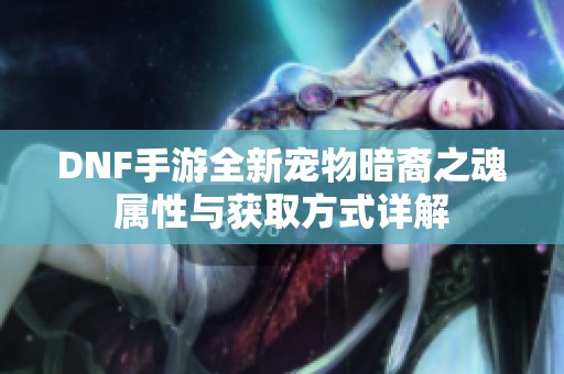 DNF手游全新寵物暗裔之魂屬性與獲取方式詳解