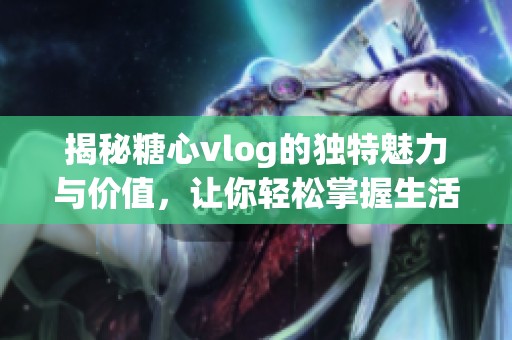 揭秘糖心vlog的獨特魅力與價值，讓你輕松掌握生活技巧