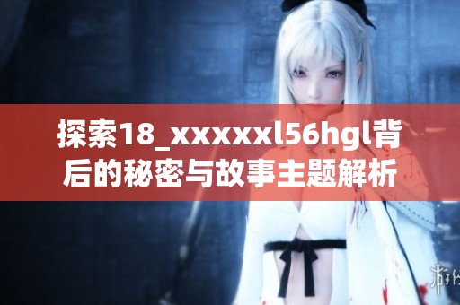 探索18_xxxxxl56hgl背后的秘密與故事主題解析