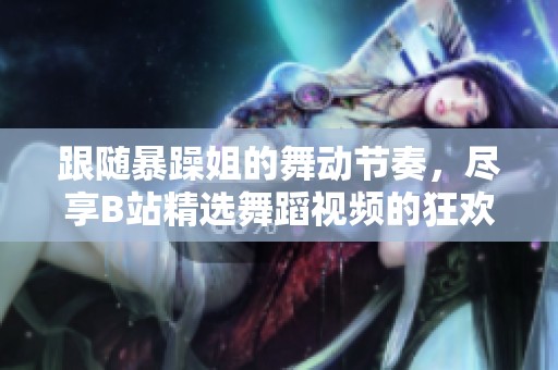 跟隨暴躁姐的舞動節奏，盡享B站精選舞蹈視頻的狂歡魅力