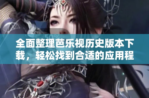 全面整理芭樂視歷史版本下載，輕松找到合適的應用程序
