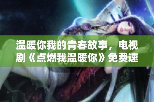 溫暖你我的青春故事，電視劇《點燃我溫暖你》免費速看