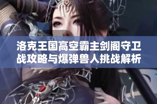 洛克王國(guó)高空霸主劍閣守衛(wèi)戰(zhàn)攻略與爆彈獸人挑戰(zhàn)解析