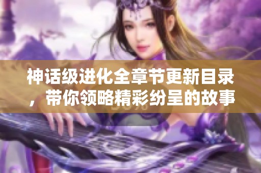 神話級進化全章節(jié)更新目錄，帶你領(lǐng)略精彩紛呈的故事世界