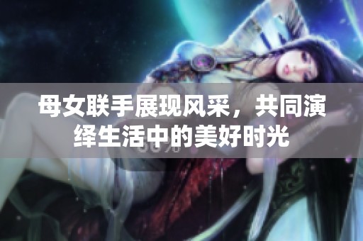 母女聯手展現風采，共同演繹生活中的美好時光