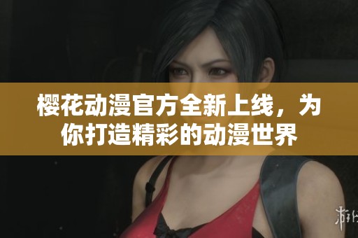 櫻花動漫官方全新上線，為你打造精彩的動漫世界