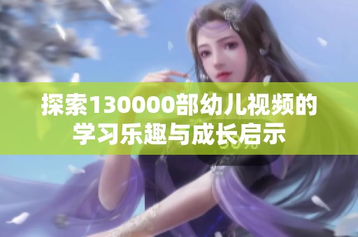 探索130000部幼兒視頻的學(xué)習(xí)樂趣與成長啟示